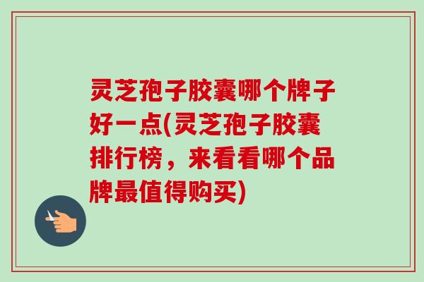 灵芝孢子胶囊哪个牌子好一点(灵芝孢子胶囊排行榜，来看看哪个品牌最值得购买)