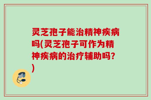 灵芝孢子能治精神疾病吗(灵芝孢子可作为精神疾病的治疗辅助吗？)