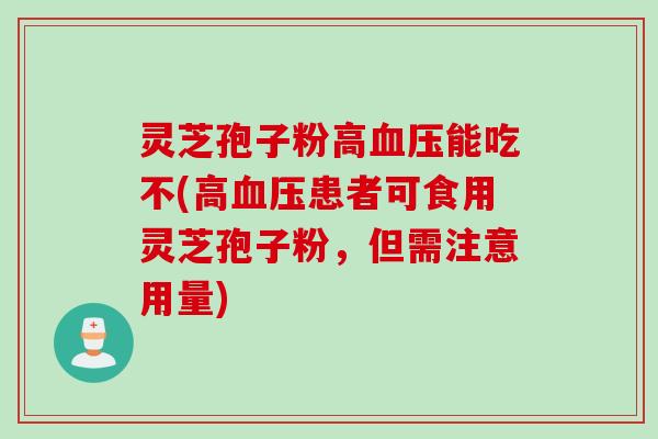 灵芝孢子粉高血压能吃不(高血压患者可食用灵芝孢子粉，但需注意用量)