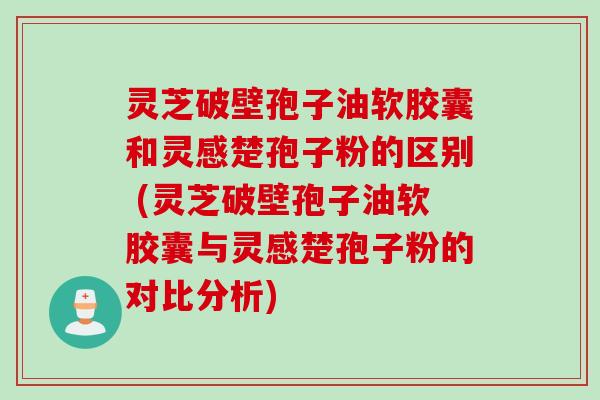灵芝破壁孢子油软胶囊和灵感楚孢子粉的区别 (灵芝破壁孢子油软胶囊与灵感楚孢子粉的对比分析)