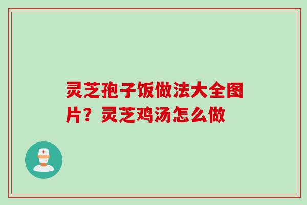 灵芝孢子饭做法大全图片？灵芝鸡汤怎么做