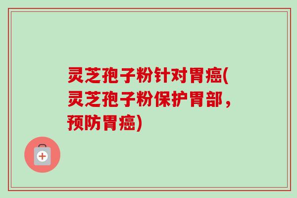 灵芝孢子粉针对胃癌(灵芝孢子粉保护胃部，预防胃癌)
