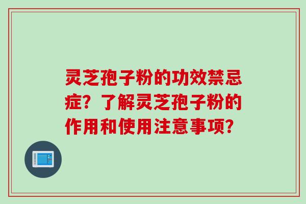 灵芝孢子粉的功效禁忌症？了解灵芝孢子粉的作用和使用注意事项？