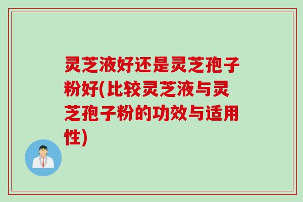 灵芝液好还是灵芝孢子粉好(比较灵芝液与灵芝孢子粉的功效与适用性)
