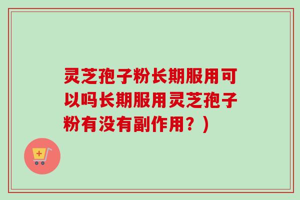 灵芝孢子粉长期服用可以吗长期服用灵芝孢子粉有没有副作用？)