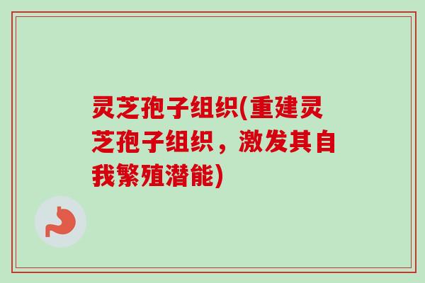 灵芝孢子组织(重建灵芝孢子组织，激发其自我繁殖潜能)