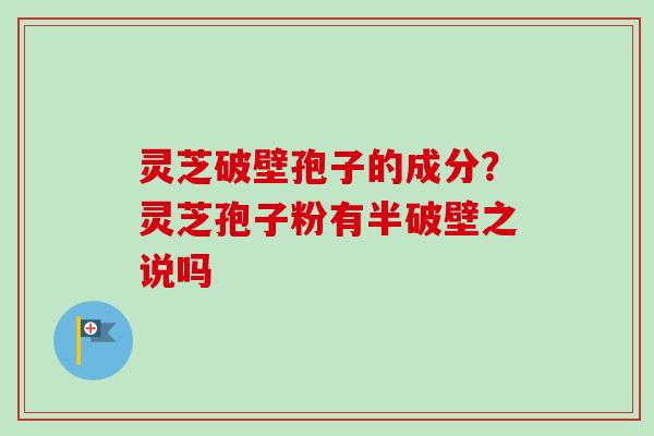 灵芝破壁孢子的成分？灵芝孢子粉有半破壁之说吗