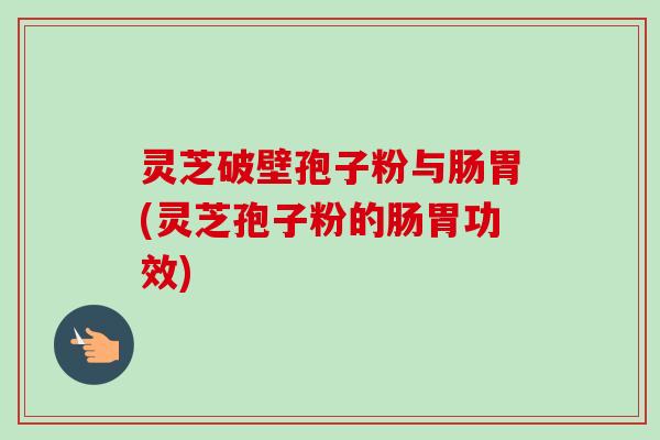 灵芝破壁孢子粉与肠胃(灵芝孢子粉的肠胃功效)