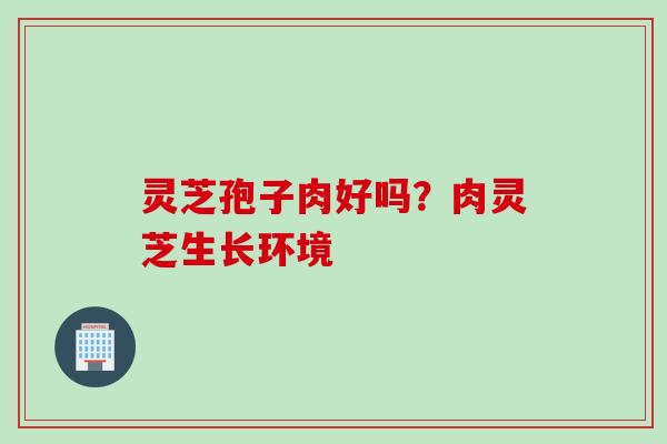 灵芝孢子肉好吗？肉灵芝生长环境