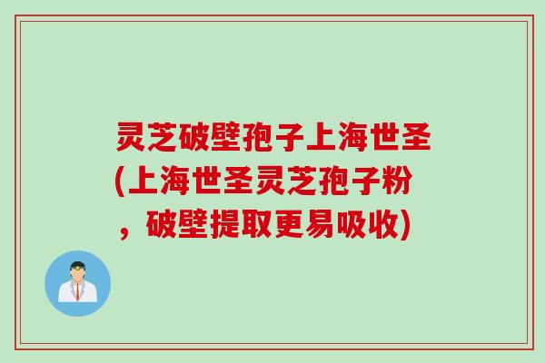 灵芝破壁孢子上海世圣(上海世圣灵芝孢子粉，破壁提取更易吸收)