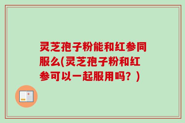 灵芝孢子粉能和红参同服么(灵芝孢子粉和红参可以一起服用吗？)