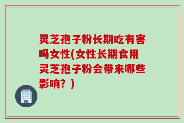 灵芝孢子粉长期吃有害吗女性(女性长期食用灵芝孢子粉会带来哪些影响？)