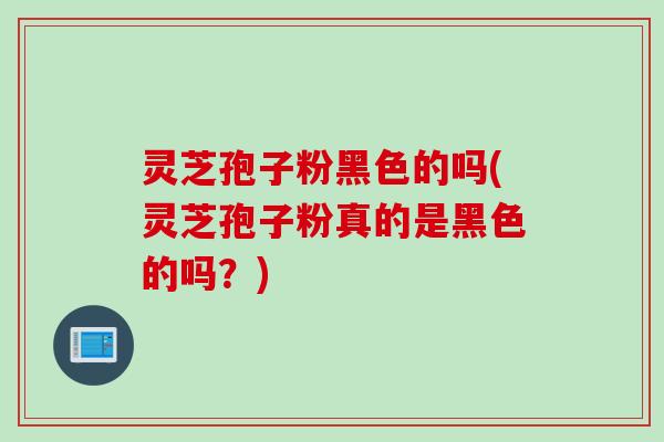 灵芝孢子粉黑色的吗(灵芝孢子粉真的是黑色的吗？)