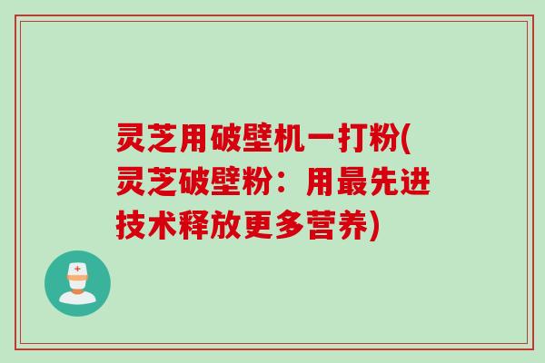 灵芝用破壁机一打粉(灵芝破壁粉：用先进技术释放更多营养)