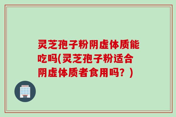 灵芝孢子粉阴虚体质能吃吗(灵芝孢子粉适合阴虚体质者食用吗？)