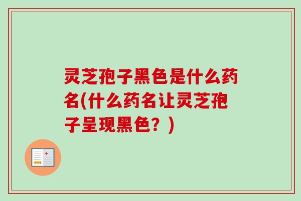 灵芝孢子黑色是什么药名(什么药名让灵芝孢子呈现黑色？)