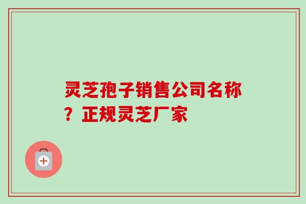 灵芝孢子销售公司名称?正规灵芝厂家 灵芝孢子销售公司名称?正规灵芝厂家