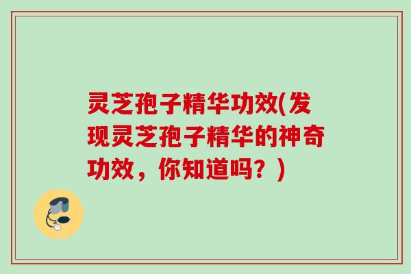 灵芝孢子精华功效(发现灵芝孢子精华的神奇功效，你知道吗？)
