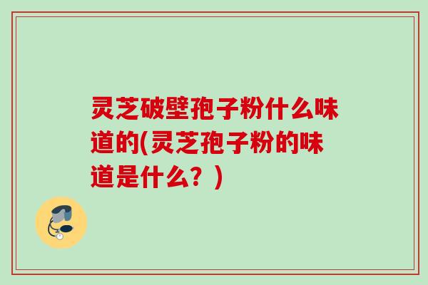 灵芝破壁孢子粉什么味道的(灵芝孢子粉的味道是什么？)
