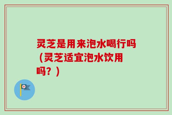 灵芝是用来泡水喝行吗 (灵芝适宜泡水饮用吗?) 灵芝是用来泡水喝行吗 (灵芝适宜泡水饮用吗?)