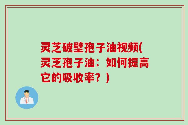 灵芝破壁孢子油视频(灵芝孢子油：如何提高它的吸收率？)