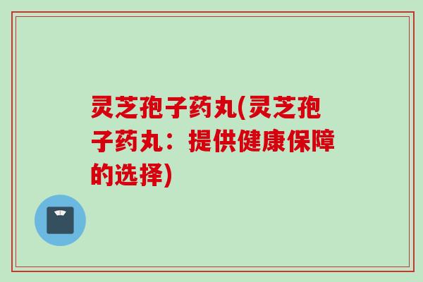 灵芝孢子药丸(灵芝孢子药丸：提供健康保障的选择)