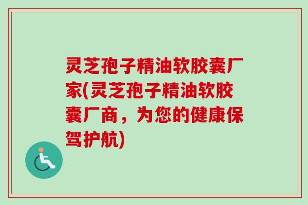 灵芝孢子精油软胶囊厂家(灵芝孢子精油软胶囊厂商，为您的健康保驾护航)