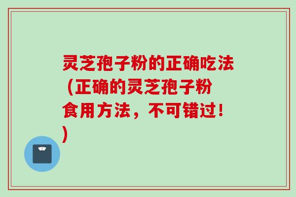 灵芝孢子粉的正确吃法 (正确的灵芝孢子粉食用方法，不可错过！)