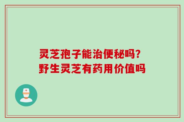 灵芝孢子能治便秘吗？野生灵芝有药用价值吗