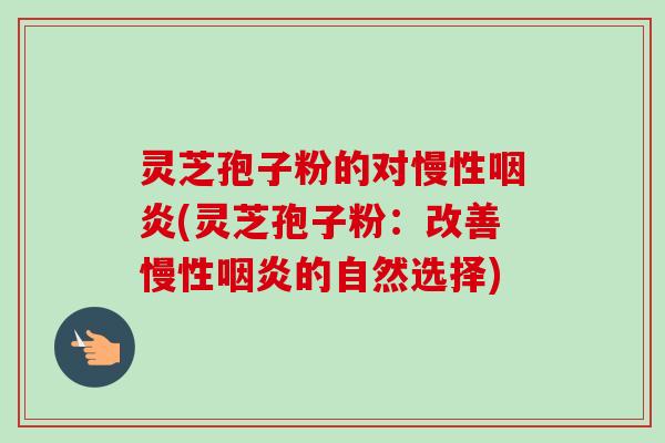 灵芝孢子粉的对慢性咽炎(灵芝孢子粉：改善慢性咽炎的自然选择)
