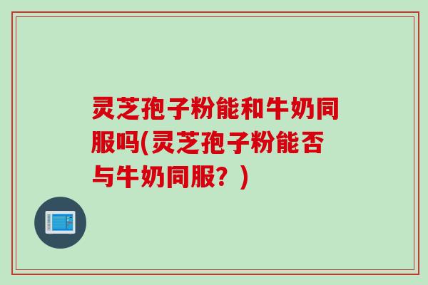 灵芝孢子粉能和牛奶同服吗(灵芝孢子粉能否与牛奶同服？)