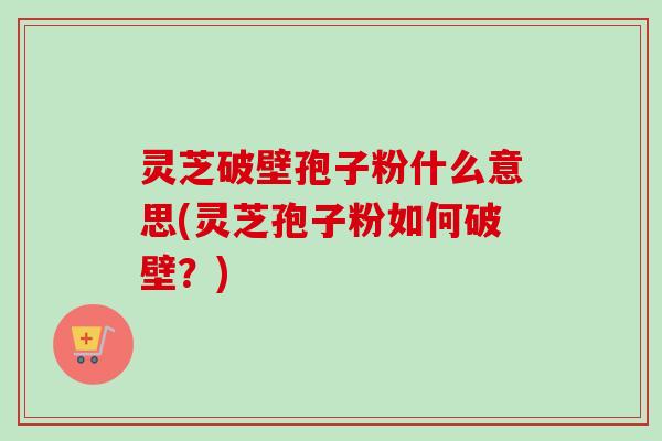 灵芝破壁孢子粉什么意思(灵芝孢子粉如何破壁？)