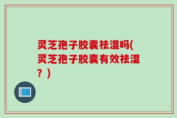 灵芝孢子胶囊祛湿吗(灵芝孢子胶囊有效祛湿？)