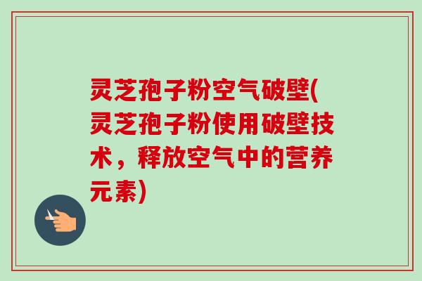灵芝孢子粉空气破壁(灵芝孢子粉使用破壁技术，释放空气中的营养元素)