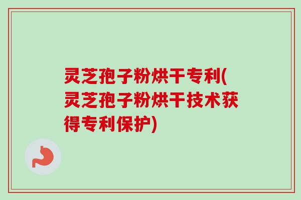 灵芝孢子粉烘干专利(灵芝孢子粉烘干技术获得专利保护)