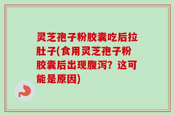 灵芝孢子粉胶囊吃后拉肚子(食用灵芝孢子粉胶囊后出现腹泻？这可能是原因)