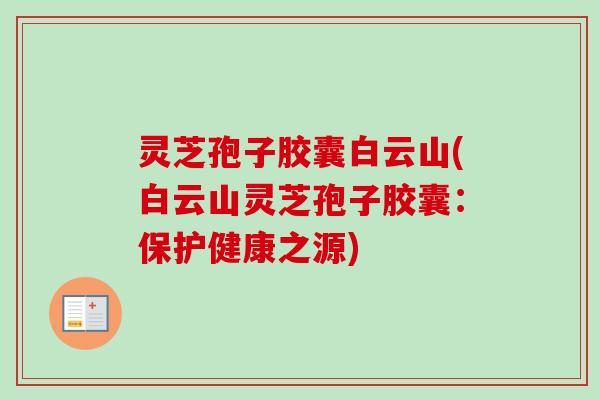 灵芝孢子胶囊白云山(白云山灵芝孢子胶囊：保护健康之源)