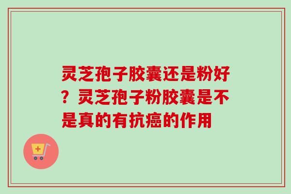 灵芝孢子胶囊还是粉好？灵芝孢子粉胶囊是不是真的有抗癌的作用
