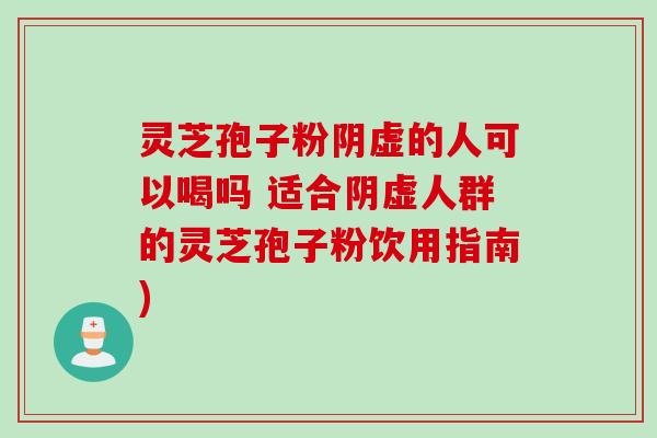 灵芝孢子粉阴虚的人可以喝吗 适合阴虚人群的灵芝孢子粉饮用指南)