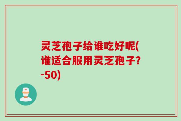 灵芝孢子给谁吃好呢(谁适合服用灵芝孢子？-50)