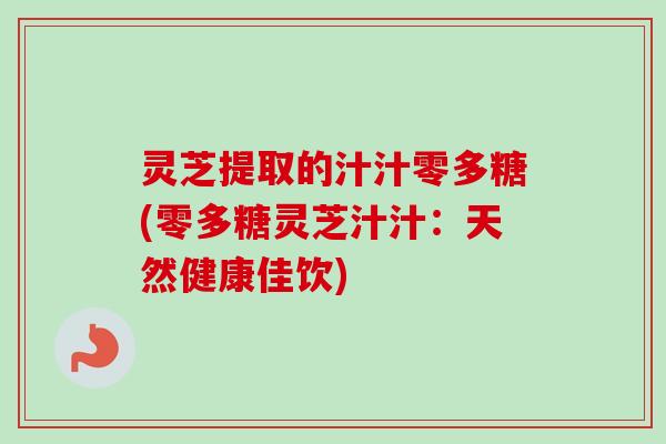 灵芝提取的汁汁零多糖(零多糖灵芝汁汁：天然健康佳饮)