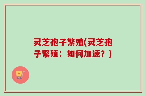 灵芝孢子繁殖(灵芝孢子繁殖：如何加速？)