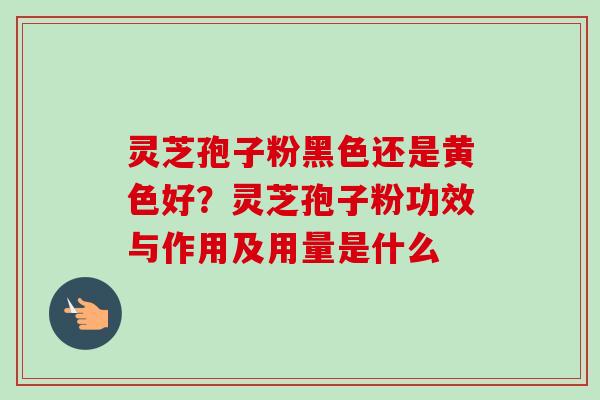 灵芝孢子粉黑色还是黄色好？灵芝孢子粉功效与作用及用量是什么