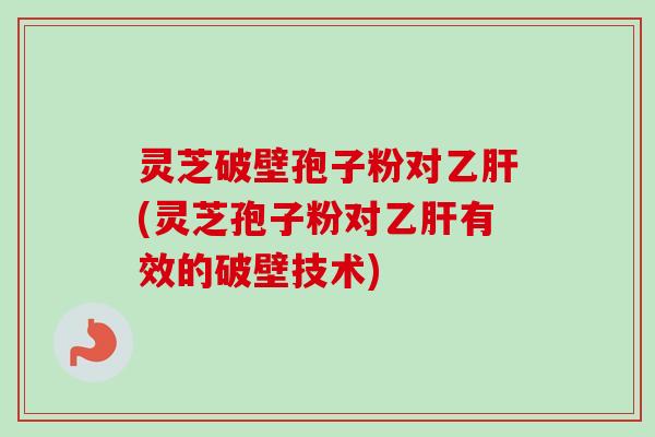 灵芝破壁孢子粉对乙肝(灵芝孢子粉对乙肝有效的破壁技术)