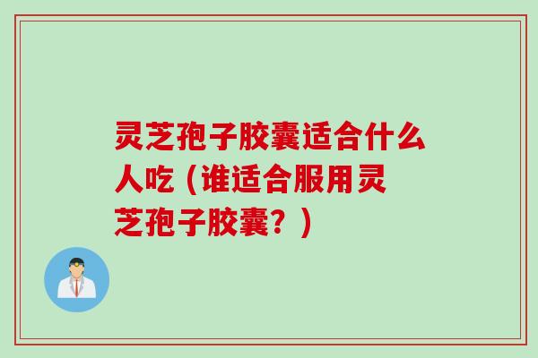 灵芝孢子胶囊适合什么人吃 (谁适合服用灵芝孢子胶囊？)