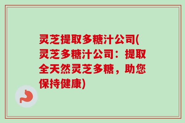 灵芝提取多糖汁公司(灵芝多糖汁公司：提取全天然灵芝多糖，助您保持健康)
