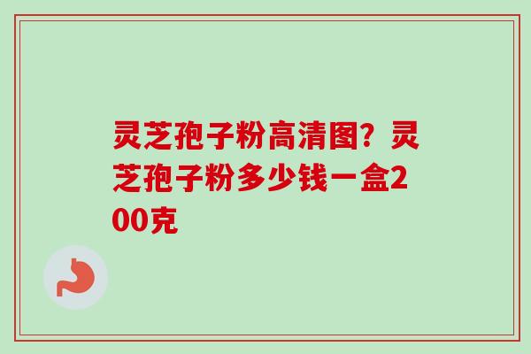 灵芝孢子粉高清图？灵芝孢子粉多少钱一盒200克