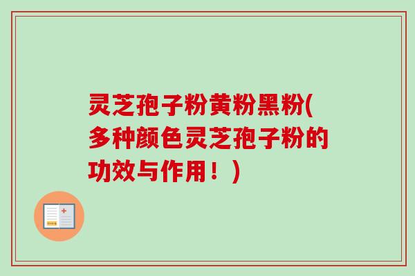 灵芝孢子粉黄粉黑粉(多种颜色灵芝孢子粉的功效与作用！)