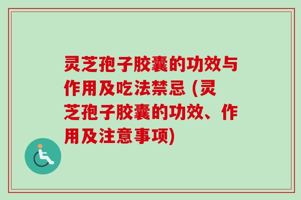 灵芝孢子胶囊的功效与作用及吃法禁忌 (灵芝孢子胶囊的功效、作用及注意事项)