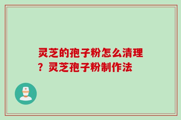 灵芝的孢子粉怎么清理？灵芝孢子粉制作法